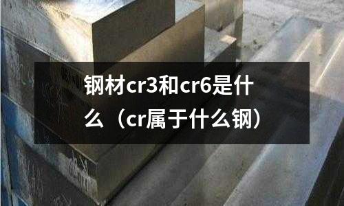 鋼材cr3和cr6是什么(cr屬于什么鋼)