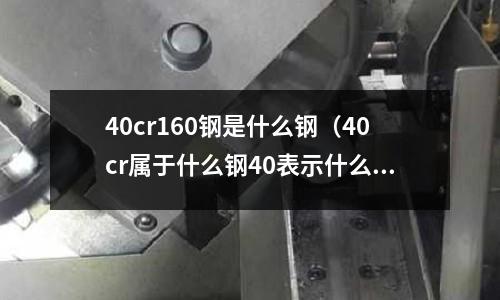 40cr160鋼是什么鋼(40cr屬于什么鋼40表示什么)