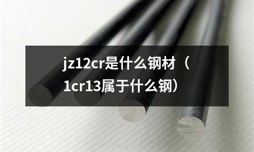 jz12cr是什么鋼材（1cr13屬于什么鋼）