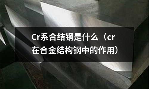 Cr系合結鋼是什么(cr在合金結構鋼中的作用)