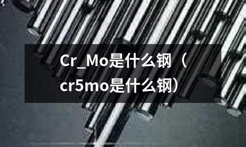 Cr_Mo是什么鋼（cr5mo是什么鋼）
