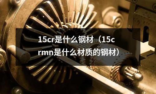 15cr是什么鋼材（15crmn是什么材質的鋼材）