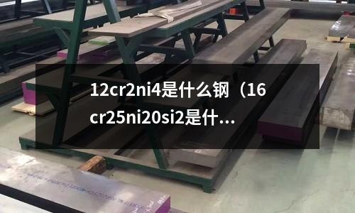12cr2ni4是什么鋼（16cr25ni20si2是什么鋼）