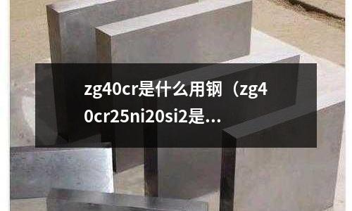 zg40cr是什么用鋼(zg40cr25ni20si2是什么材料)
