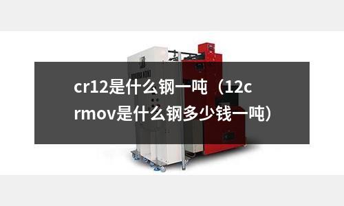 cr12是什么鋼一噸（12crmov是什么鋼多少錢一噸）