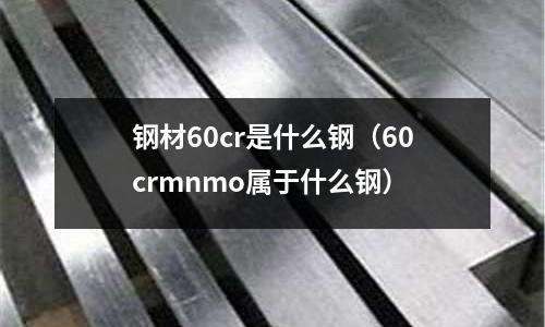 鋼材60cr是什么鋼（60crmnmo屬于什么鋼）