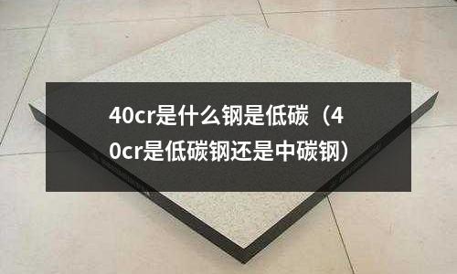 40cr是什么鋼是低碳（40cr是低碳鋼還是中碳鋼）