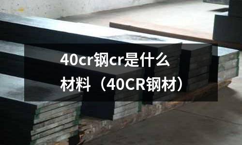 40cr鋼cr是什么材料（40CR鋼材）