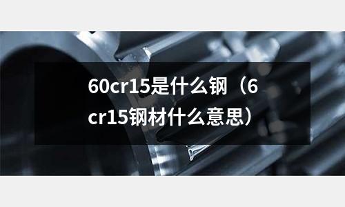 60cr15是什么鋼（6cr15鋼材什么意思）