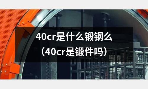 40cr是什么鍛鋼么（40cr是鍛件嗎）