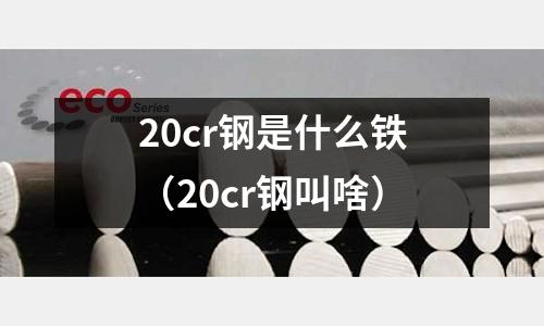 20cr鋼是什么鐵（20cr鋼叫啥）