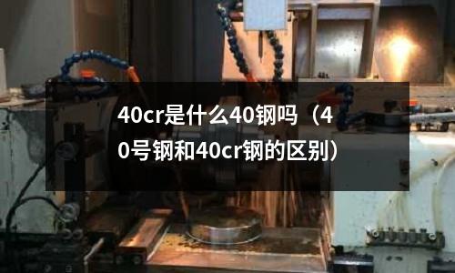 40cr是什么40鋼嗎（40號鋼和40cr鋼的區別）