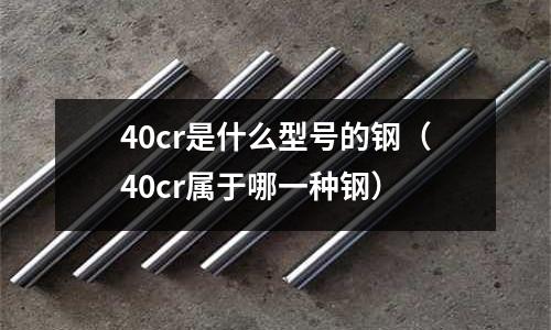 40cr是什么型號的鋼（40cr屬于哪一種鋼）