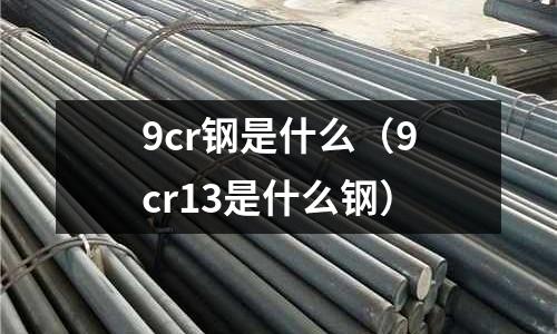 9cr鋼是什么（9cr13是什么鋼）