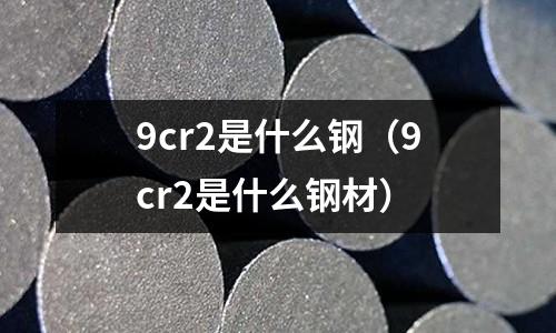 9cr2是什么鋼（9cr2是什么鋼材）