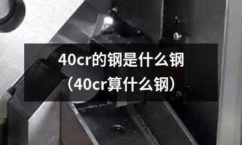 40cr的鋼是什么鋼(40cr算什么鋼)