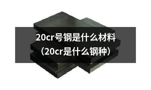 20cr號鋼是什么材料（20cr是什么鋼種）