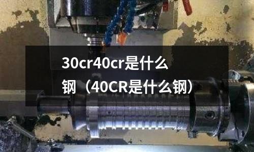 30cr40cr是什么鋼(40CR是什么鋼)