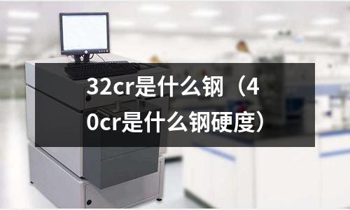 32cr是什么鋼(40cr是什么鋼硬度)