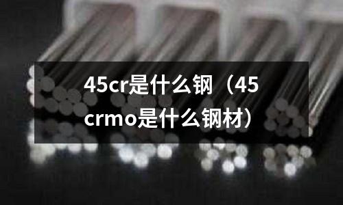 45cr是什么鋼(45crmo是什么鋼材)