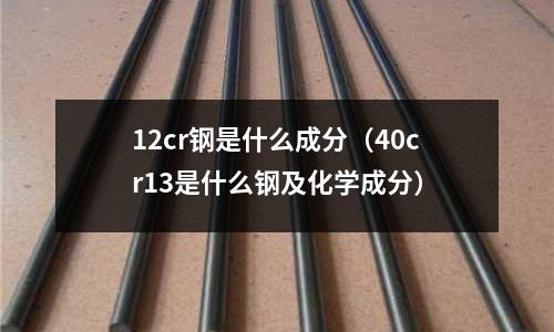 12cr鋼是什么成分(40cr13是什么鋼及化學成分)