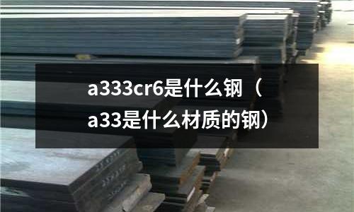 a333cr6是什么鋼(a33是什么材質的鋼)