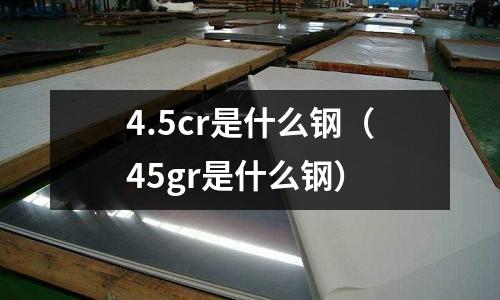 4.5cr是什么鋼(45gr是什么鋼)