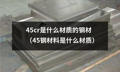 45cr是什么材質的鋼材（45鋼材料是什么材質）