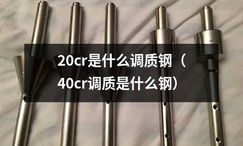 20cr是什么調質鋼（40cr調質是什么鋼）
