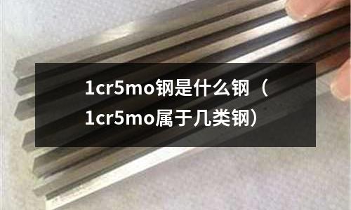 1cr5mo鋼是什么鋼（1cr5mo屬于幾類鋼）