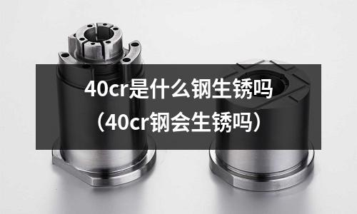 40cr是什么鋼生銹嗎（40cr鋼會生銹嗎）