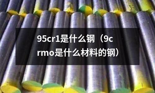 95cr1是什么鋼（9crmo是什么材料的鋼）