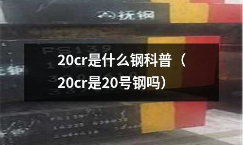 20cr是什么鋼科普（20cr是20號鋼嗎）