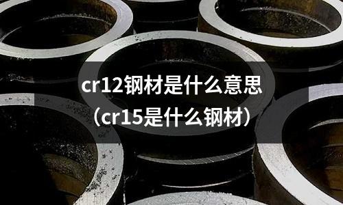 cr12鋼材是什么意思(cr15是什么鋼材)