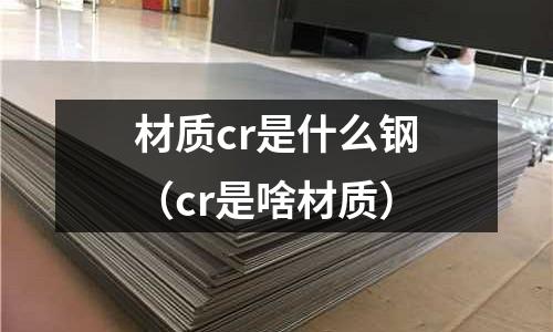 材質(zhì)cr是什么鋼(cr是啥材質(zhì))