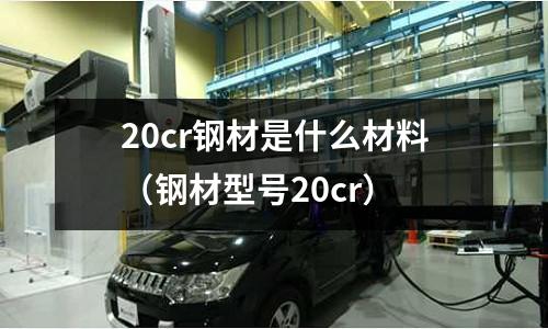 20cr鋼材是什么材料(鋼材型號20cr)