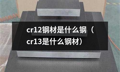 cr12鋼材是什么鋼(cr13是什么鋼材)
