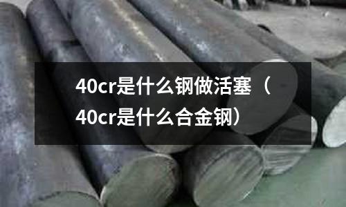 40cr是什么鋼做活塞(40cr是什么合金鋼)