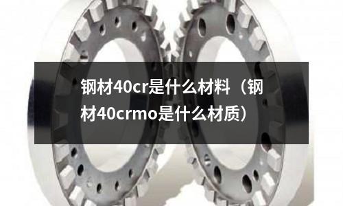 鋼材40cr是什么材料(鋼材40crmo是什么材質)