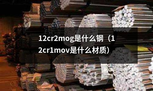 12cr2mog是什么鋼(12cr1mov是什么材質)