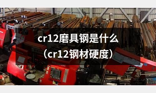 cr12磨具鋼是什么(cr12鋼材硬度)