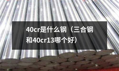40cr是什么鋼(三合鋼和40cr13哪個好)