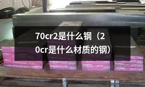 70cr2是什么鋼(20cr是什么材質(zhì)的鋼)