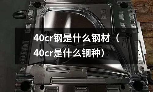40cr鋼是什么鋼材(40cr是什么鋼種)