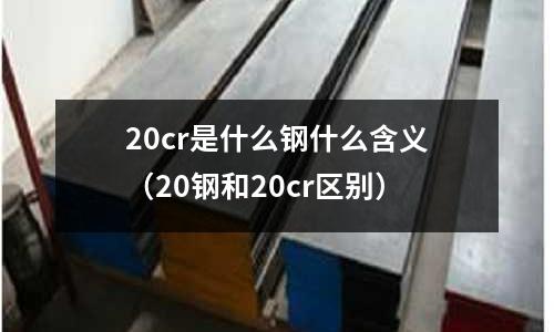 20cr是什么鋼什么含義（20鋼和20cr區(qū)別）