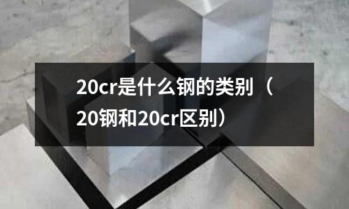 20cr是什么鋼的類別(20鋼和20cr區(qū)別)
