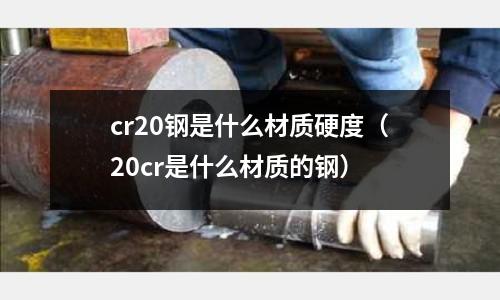 cr20鋼是什么材質硬度（20cr是什么材質的鋼）