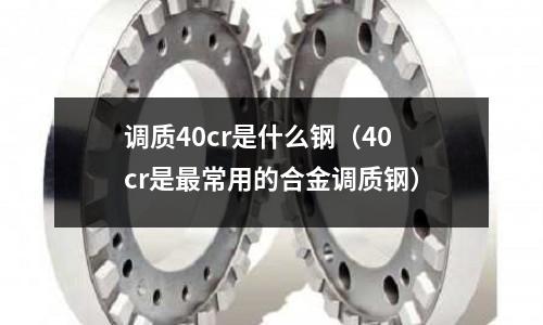 調質40cr是什么鋼（40cr是最常用的合金調質鋼）