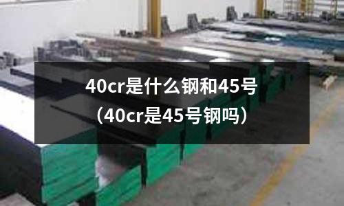 40cr是什么鋼和45號(40cr是45號鋼嗎)