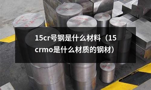 15cr號鋼是什么材料(15crmo是什么材質的鋼材)